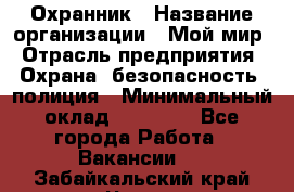 Охранник › Название организации ­ Мой мир › Отрасль предприятия ­ Охрана, безопасность, полиция › Минимальный оклад ­ 40 000 - Все города Работа » Вакансии   . Забайкальский край,Чита г.